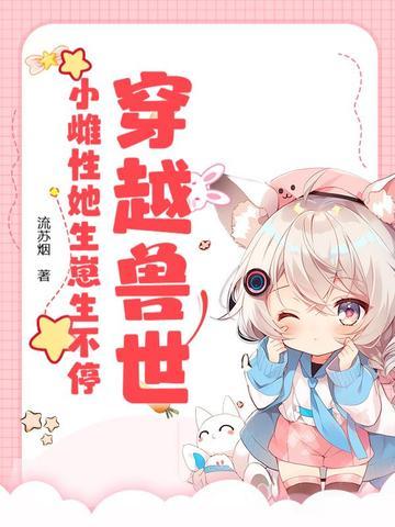 穿越兽世小雌性她生崽生不停视频在线观看