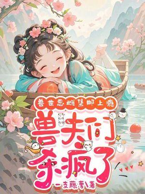 兽世恶雌集邮上瘾兽夫们杀疯了正版