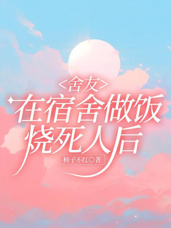 舍友在宿舍做饭烧死人后免费完整