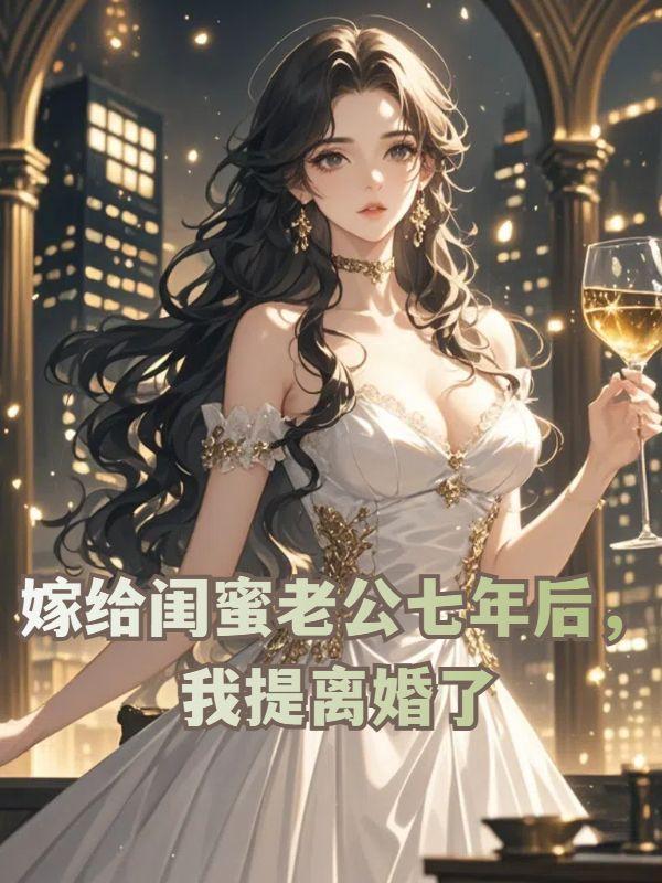 嫁给闺蜜老公七年后我提离婚了免费阅读