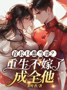 首长只想当哥重生不嫁了成全他结局