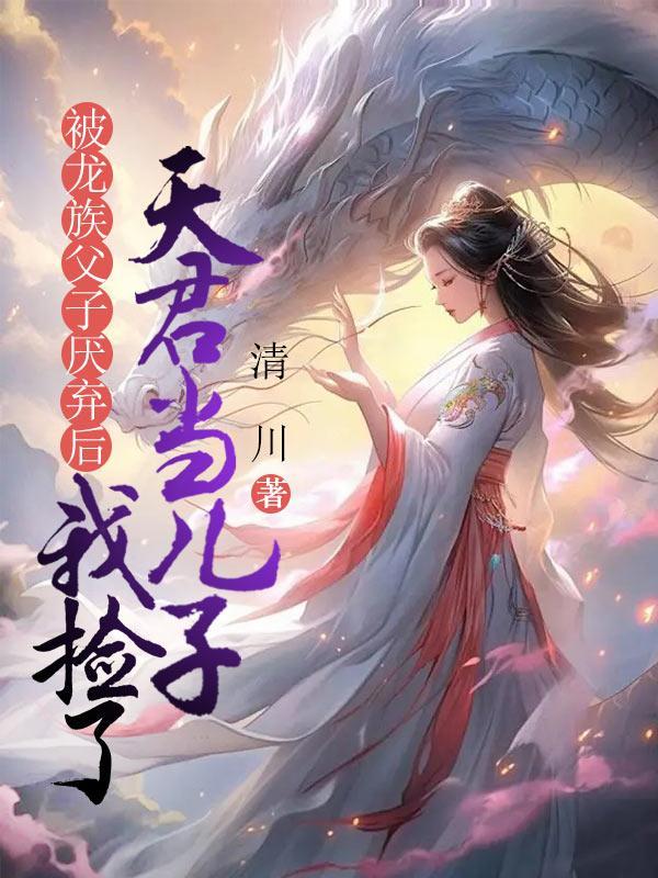 被龙族父子厌弃后,我捡了天君当儿子