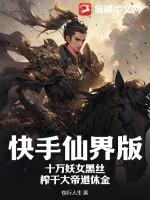 快手仙界版:十万妖女黑丝,榨干大帝退休金