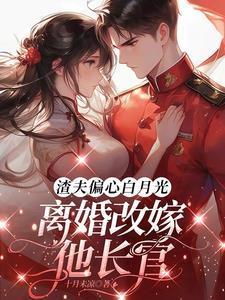 渣夫偏心白月光,离婚改嫁他长官
