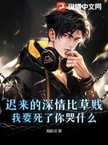 迟来的深情比草贱,我要死了你哭什么?