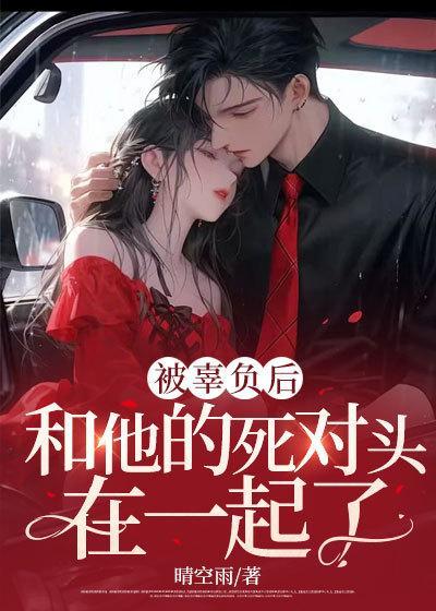 被辜负后,和他的死对头在一起了
