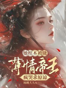 她棺木被撬,薄情帝王疯哭求原谅