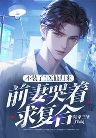 不装了!医仙归来,前妻哭着求复合