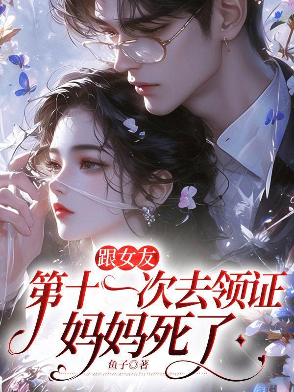 跟女友第十一次去领证,妈妈死了