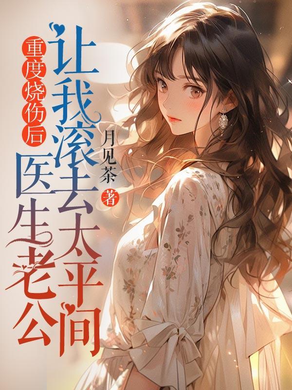 重度烧伤后,医生老公让我滚去太平间