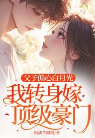 父子偏心白月光,我转身嫁顶级豪门