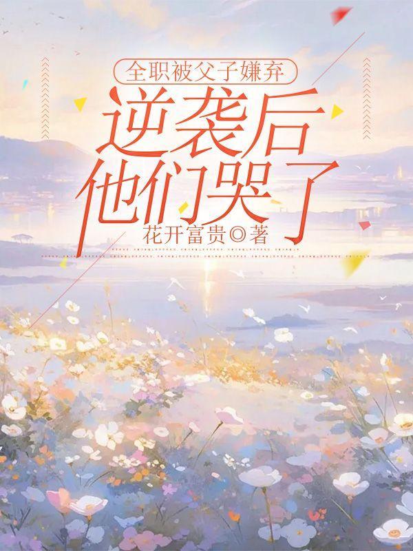 全职被父子嫌弃,逆袭后他们哭了