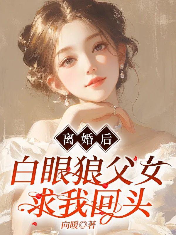 离婚后,白眼狼父女求我回头