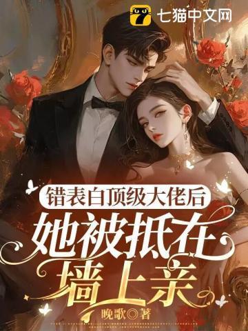 错表白顶级大佬后,她被抵在墙上亲