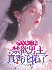 恶女超会撩,禁欲男主真香沦陷了