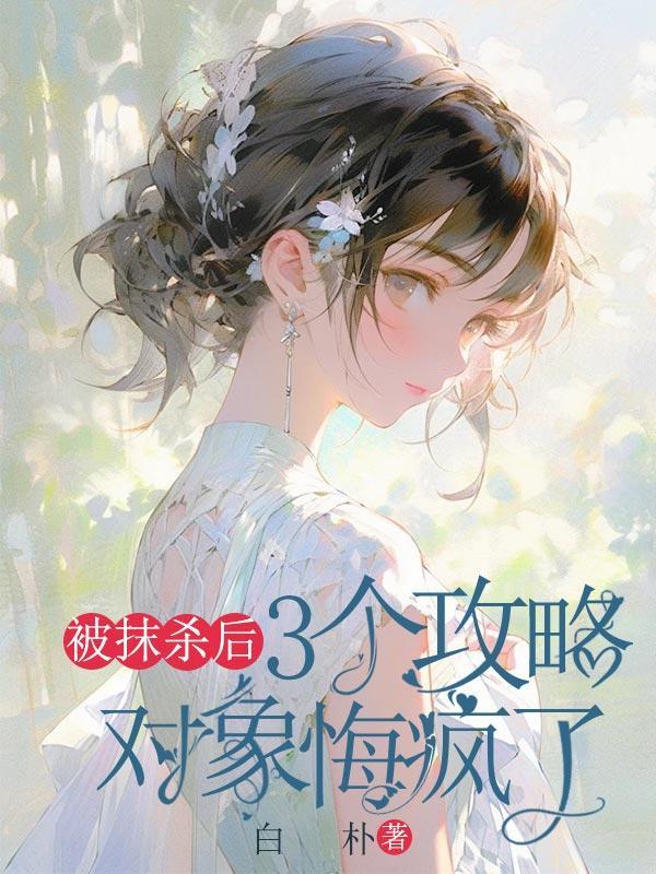 被抹杀后,3个攻略对象悔疯了