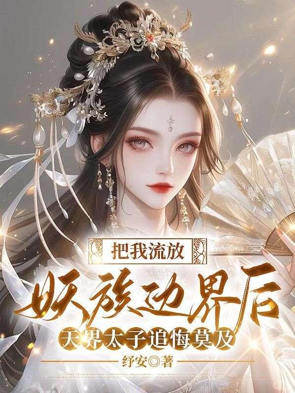 把我流放妖族边界后,天界太子追悔莫及