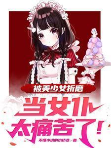 被美少女折磨当女仆太痛苦了!