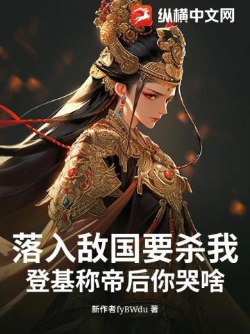 落入敌国要杀我,登基称帝后你哭啥