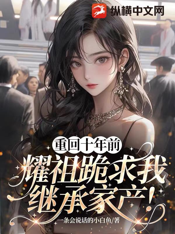 重回十年前,耀祖跪求我继承家产!