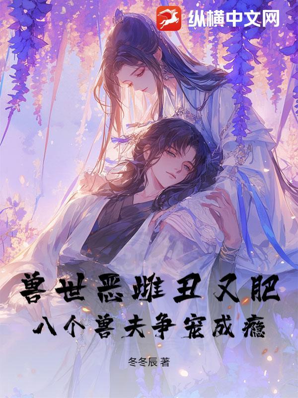 兽世恶雌丑又肥,八个兽夫争宠成瘾!