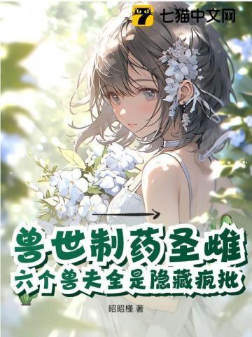 兽世制药圣雌,六个兽夫全是隐藏疯批