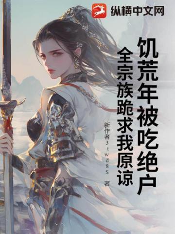 饥荒年被吃绝户,全宗族跪求我原谅