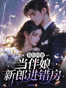 我给闺蜜当伴娘,新郎进错房