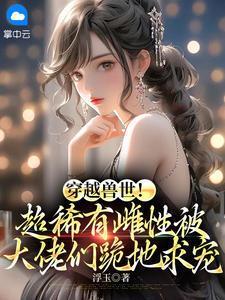 穿越兽世!超稀有雌性被大佬们跪地求宠