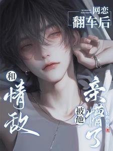 和情敌网恋翻车后,被他亲懵了