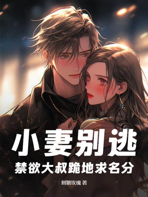 小妻别逃,禁欲大叔跪地求名分