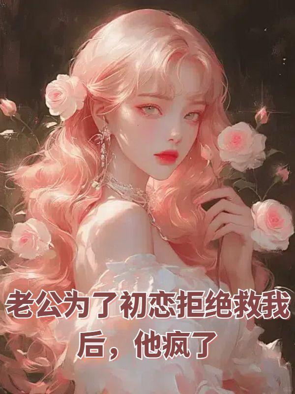 老公为了初恋拒绝救我后,他疯了