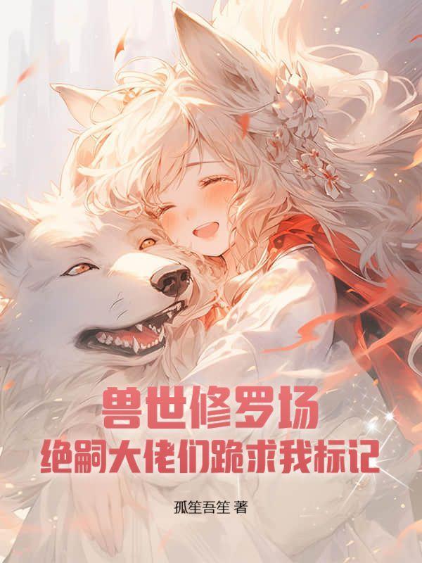 兽世修罗场:绝嗣大佬们跪求我标记