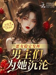 恶女稳定发挥,男主们为她沉沦