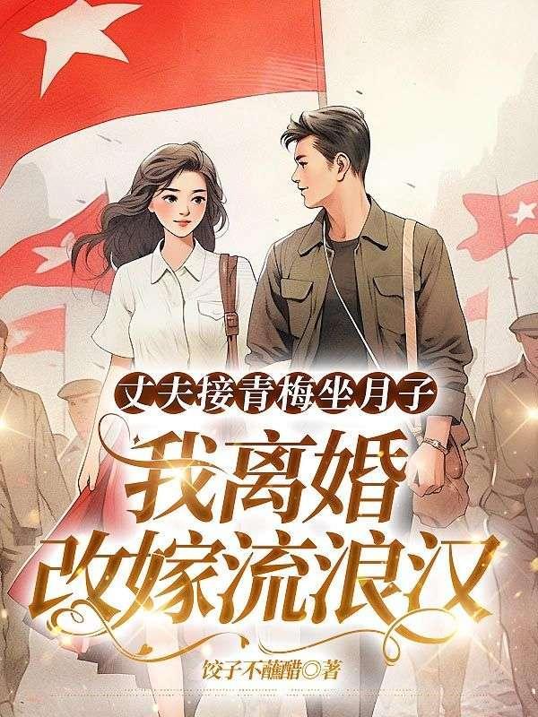 丈夫接青梅坐月子,我离婚改嫁流浪汉