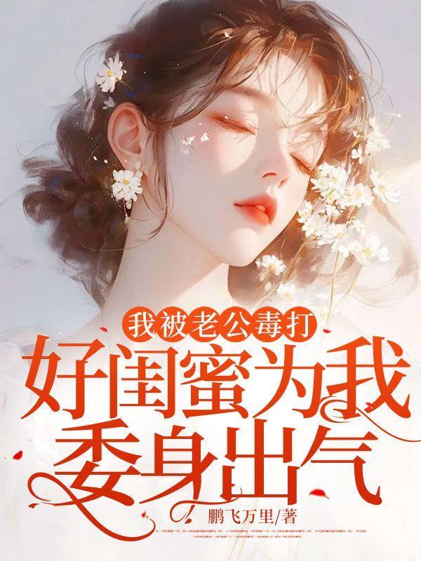 我被老公毒打,好闺蜜为我委身出气