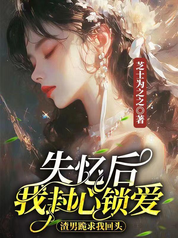失忆后我封心锁爱,渣男跪求我