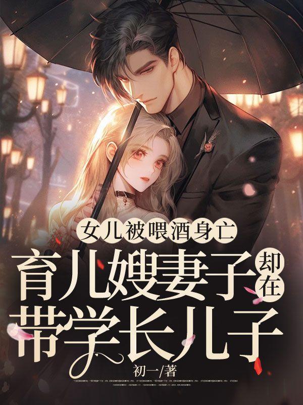 女儿被喂酒身亡,育儿嫂妻子却在带学长儿子